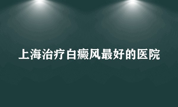 上海治疗白癜风最好的医院