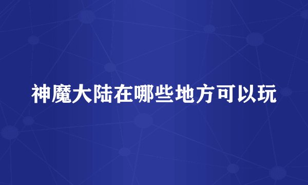 神魔大陆在哪些地方可以玩