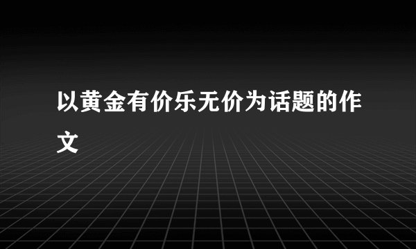 以黄金有价乐无价为话题的作文