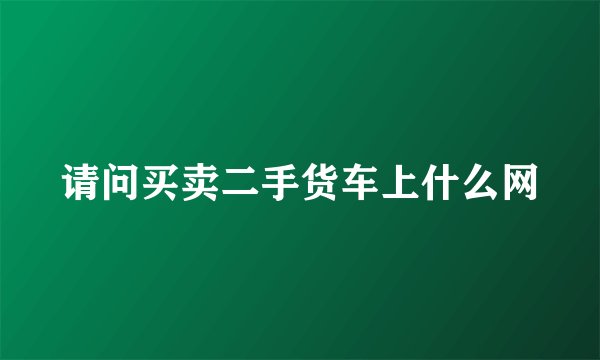 请问买卖二手货车上什么网