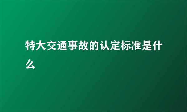 特大交通事故的认定标准是什么