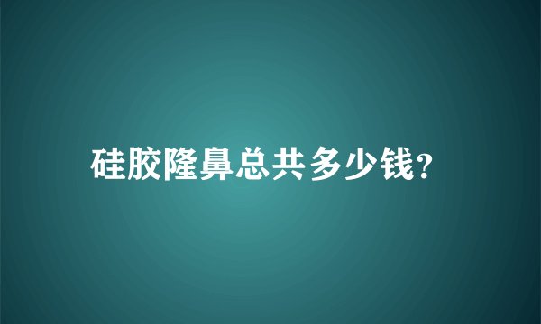 硅胶隆鼻总共多少钱？