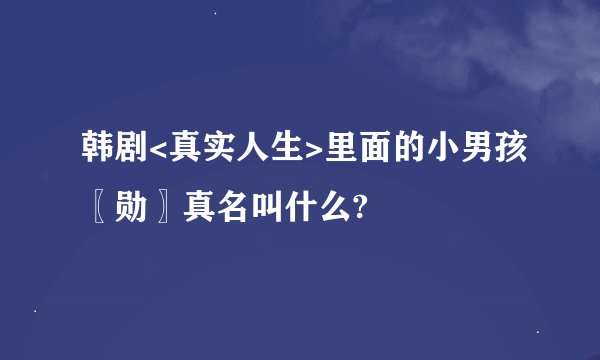 韩剧<真实人生>里面的小男孩〖勋〗真名叫什么?