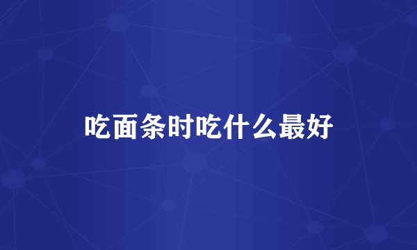 吃面条时吃什么最好