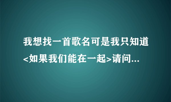 我想找一首歌名可是我只知道<如果我们能在一起>请问有谁知道是什么歌名吗?