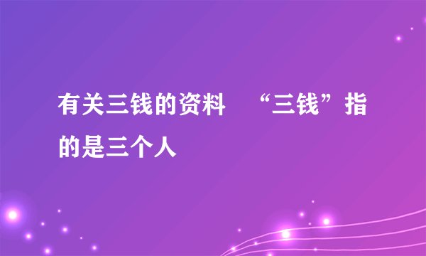 有关三钱的资料   “三钱”指的是三个人