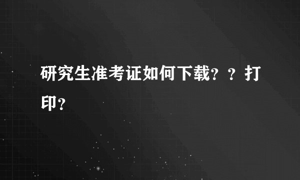 研究生准考证如何下载？？打印？