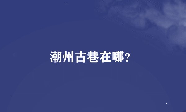 潮州古巷在哪？