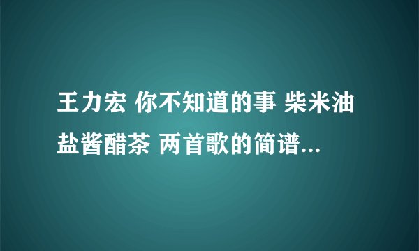 王力宏 你不知道的事 柴米油盐酱醋茶 两首歌的简谱，或者告诉我怎么按和弦也行，要详细的