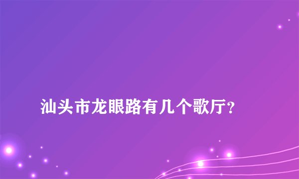 
汕头市龙眼路有几个歌厅？

