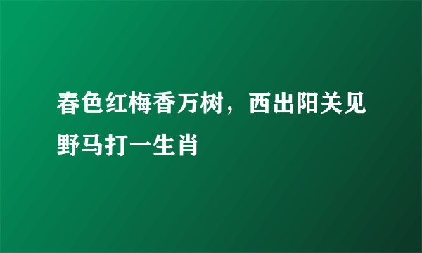 春色红梅香万树，西出阳关见野马打一生肖