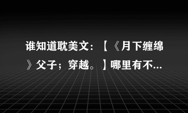 谁知道耽美文:【《月下缠绵》父子;穿越。】哪里有不用VIP就可以免费看的