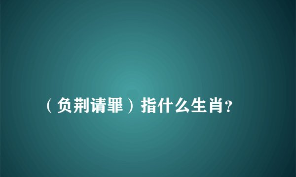 
（负荆请罪）指什么生肖？

