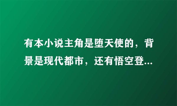 有本小说主角是堕天使的，背景是现代都市，还有悟空登场的。谁知道它叫啥？