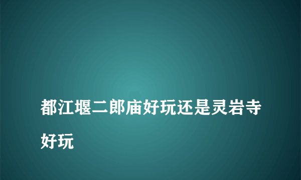 
都江堰二郎庙好玩还是灵岩寺好玩

