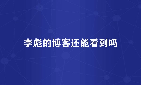 李彪的博客还能看到吗