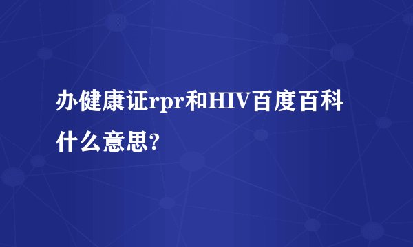办健康证rpr和HIV百度百科什么意思?