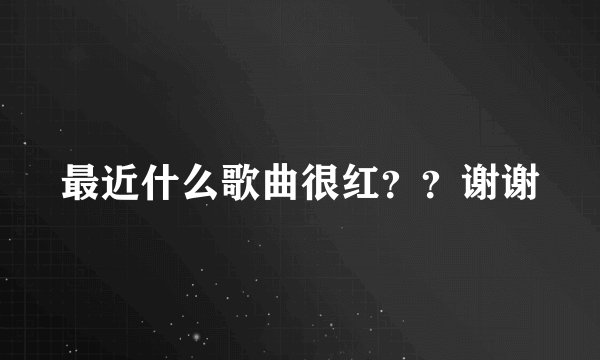 最近什么歌曲很红？？谢谢