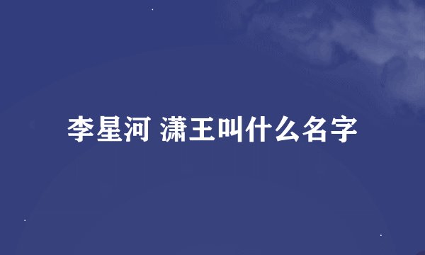 李星河 潇王叫什么名字