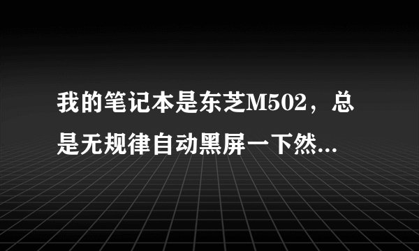 我的笔记本是东芝M502，总是无规律自动黑屏一下然后就好了，经常连续出现很烦。所有电源选项都是从不。