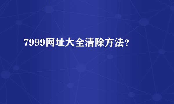 7999网址大全清除方法？