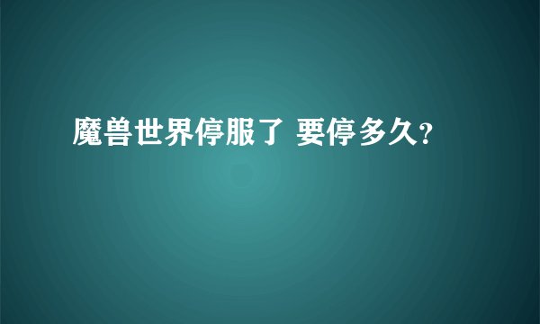 魔兽世界停服了 要停多久？