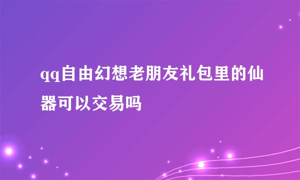 qq自由幻想老朋友礼包里的仙器可以交易吗