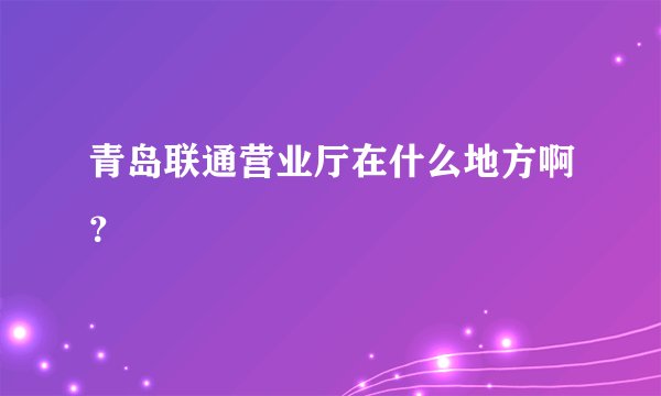 青岛联通营业厅在什么地方啊？