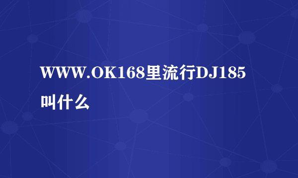 WWW.OK168里流行DJ185叫什么