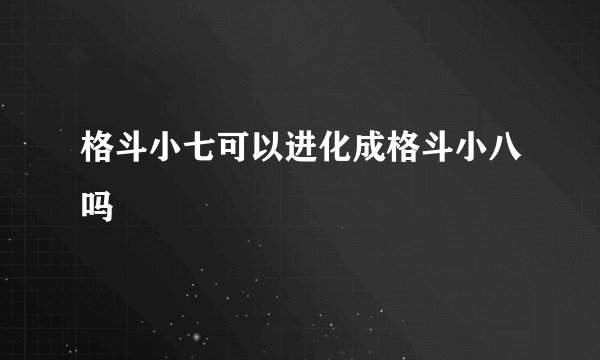 格斗小七可以进化成格斗小八吗