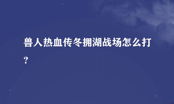 兽人热血传冬拥湖战场怎么打？