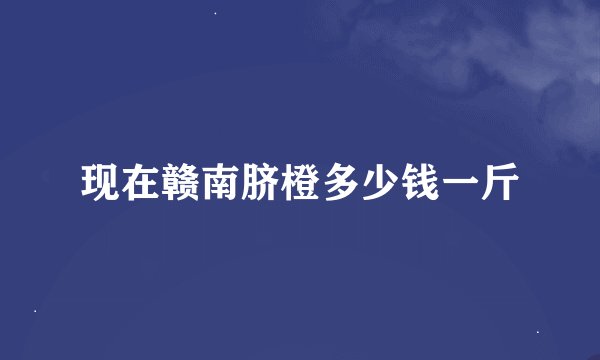 现在赣南脐橙多少钱一斤