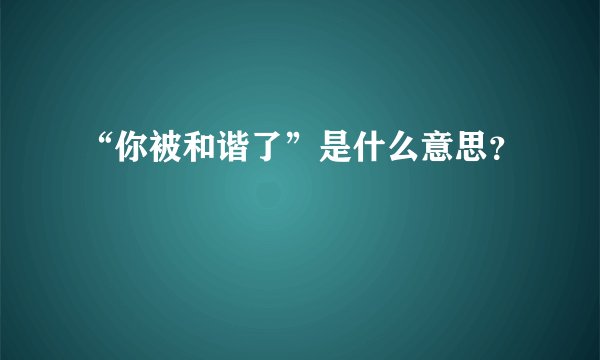 “你被和谐了”是什么意思？