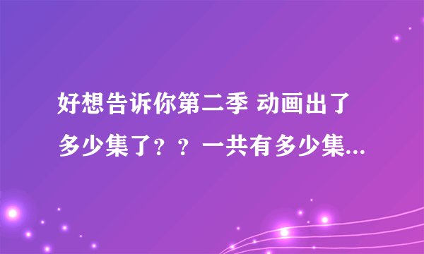 好想告诉你第二季 动画出了多少集了？？一共有多少集啊？？？？