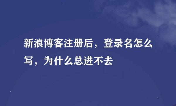 新浪博客注册后，登录名怎么写，为什么总进不去