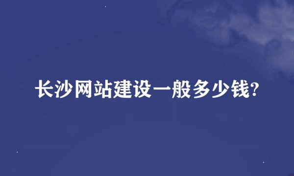 长沙网站建设一般多少钱?