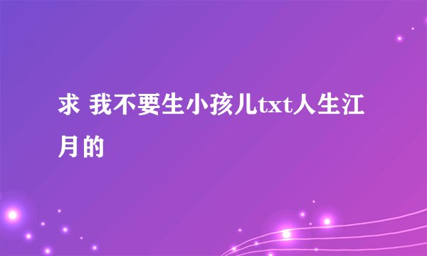 求 我不要生小孩儿txt人生江月的