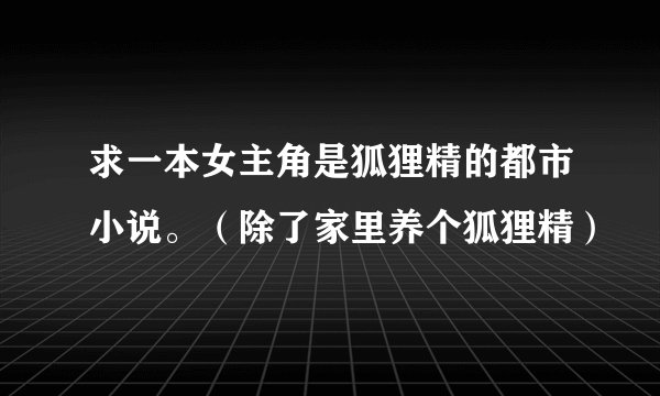 求一本女主角是狐狸精的都市小说。（除了家里养个狐狸精）