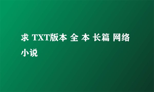 求 TXT版本 全 本 长篇 网络 小说