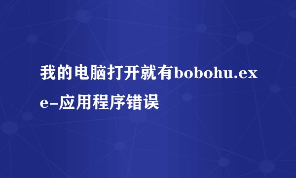 我的电脑打开就有bobohu.exe-应用程序错误