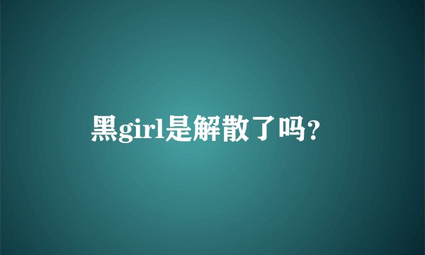 黑girl是解散了吗？