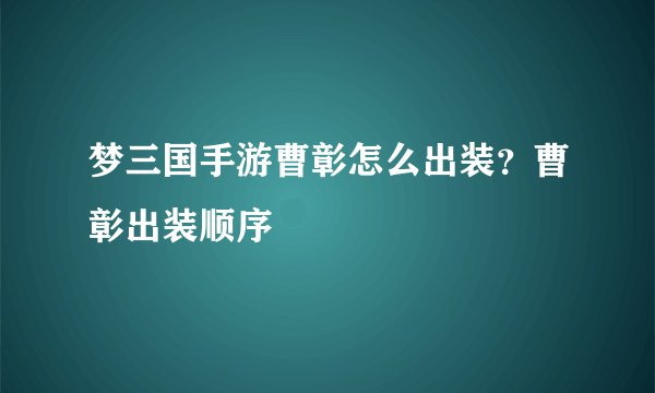 梦三国手游曹彰怎么出装？曹彰出装顺序