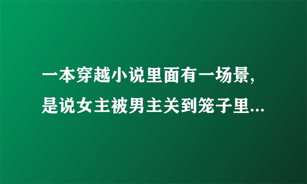 一本穿越小说里面有一场景,是说女主被男主关到笼子里跟动物生死搏斗，是想试探她的身份，男主很残暴女主杀