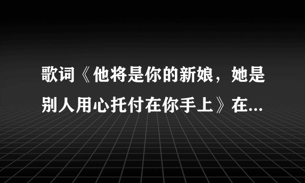 歌词《他将是你的新娘，她是别人用心托付在你手上》在那首歌曲里