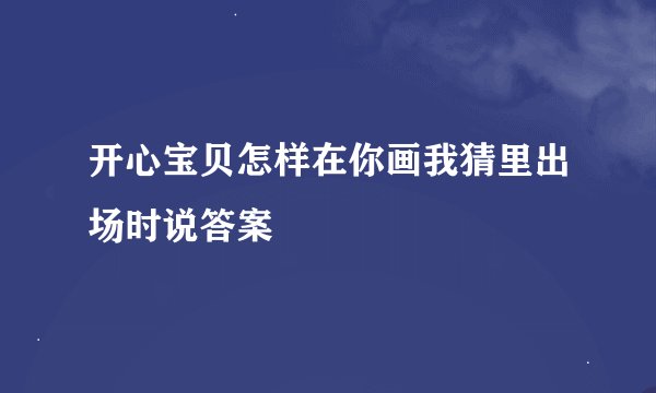 开心宝贝怎样在你画我猜里出场时说答案