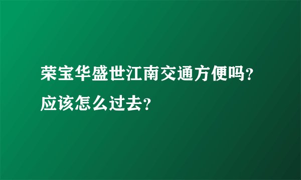 荣宝华盛世江南交通方便吗？应该怎么过去？