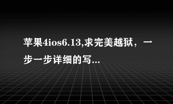 苹果4ios6.13,求完美越狱，一步一步详细的写清楚，如果能越狱成功，悬赏绝对给。