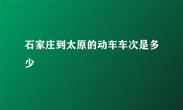 石家庄到太原的动车车次是多少