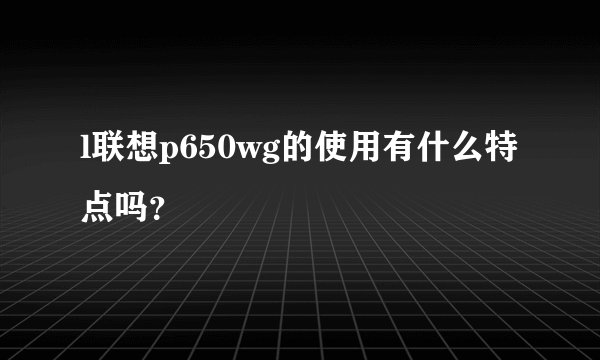 l联想p650wg的使用有什么特点吗？