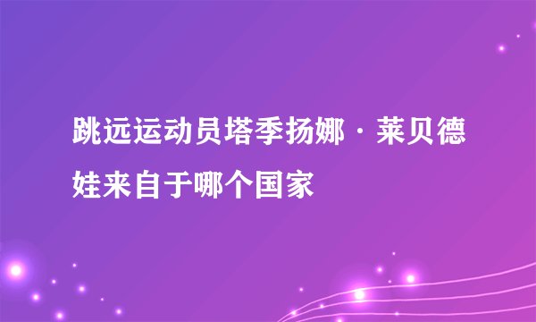 跳远运动员塔季扬娜·莱贝德娃来自于哪个国家